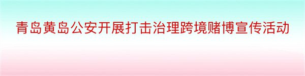 青岛黄岛公安开展打击治理跨境赌博宣传活动