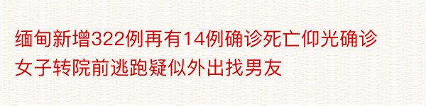 缅甸新增322例再有14例确诊死亡仰光确诊女子转院前逃跑疑似外出找男友