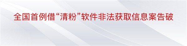 全国首例借“清粉”软件非法获取信息案告破