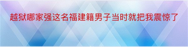 越狱哪家强这名福建籍男子当时就把我震惊了