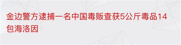 金边警方逮捕一名中国毒贩查获5公斤毒品14包海洛因