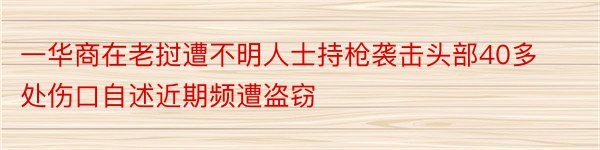 一华商在老挝遭不明人士持枪袭击头部40多处伤口自述近期频遭盗窃