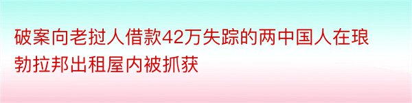 破案向老挝人借款42万失踪的两中国人在琅勃拉邦出租屋内被抓获