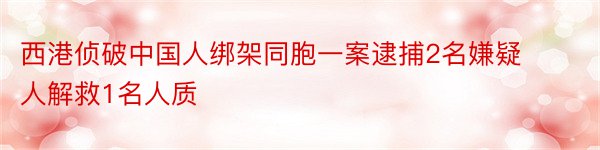 西港侦破中国人绑架同胞一案逮捕2名嫌疑人解救1名人质