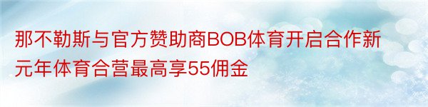 那不勒斯与官方赞助商BOB体育开启合作新元年体育合营最高享55佣金