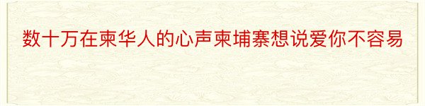 数十万在柬华人的心声柬埔寨想说爱你不容易