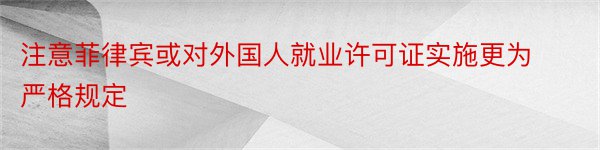 注意菲律宾或对外国人就业许可证实施更为严格规定