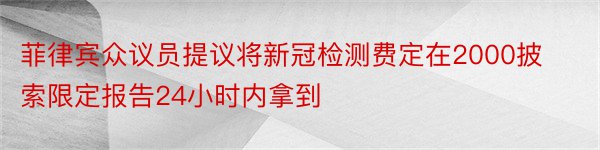 菲律宾众议员提议将新冠检测费定在2000披索限定报告24小时内拿到