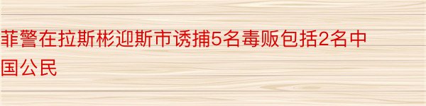 菲警在拉斯彬迎斯市诱捕5名毒贩包括2名中国公民