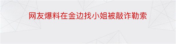 网友爆料在金边找小姐被敲诈勒索