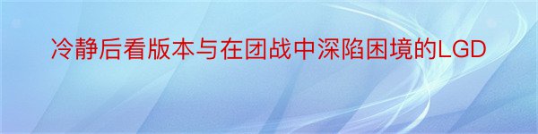 冷静后看版本与在团战中深陷困境的LGD