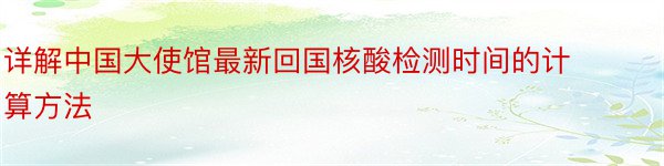 详解中国大使馆最新回国核酸检测时间的计算方法