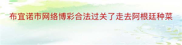 布宜诺市网络博彩合法过关了走去阿根廷种菜