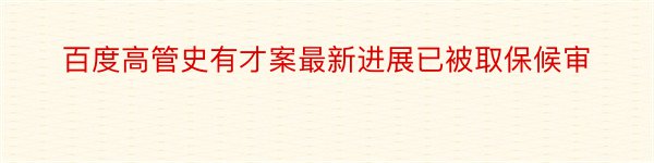 百度高管史有才案最新进展已被取保候审