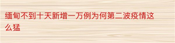 缅甸不到十天新增一万例为何第二波疫情这么猛