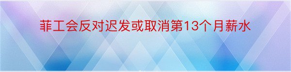 菲工会反对迟发或取消第13个月薪水