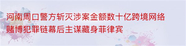 河南周口警方斩灭涉案金额数十亿跨境网络赌博犯罪链幕后主谋藏身菲律宾