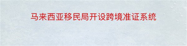 马来西亚移民局开设跨境准证系统