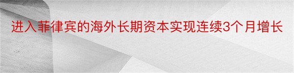 进入菲律宾的海外长期资本实现连续3个月增长