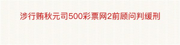 涉行贿秋元司500彩票网2前顾问判缓刑