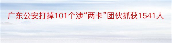 广东公安打掉101个涉“两卡”团伙抓获1541人