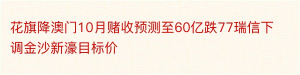 花旗降澳门10月赌收预测至60亿跌77瑞信下调金沙新濠目标价