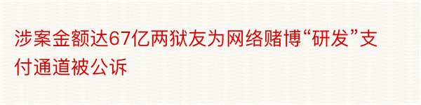 涉案金额达67亿两狱友为网络赌博“研发”支付通道被公诉