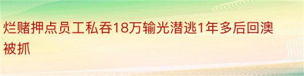 烂赌押点员工私吞18万输光潜逃1年多后回澳被抓