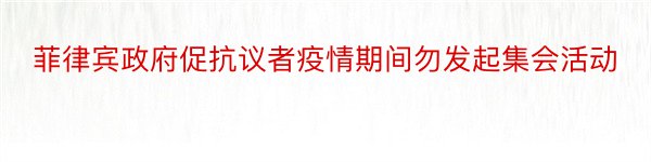 菲律宾政府促抗议者疫情期间勿发起集会活动