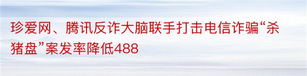 珍爱网、腾讯反诈大脑联手打击电信诈骗“杀猪盘”案发率降低488