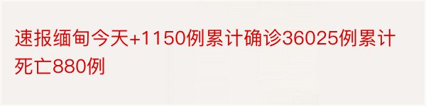 速报缅甸今天+1150例累计确诊36025例累计死亡880例