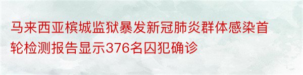 马来西亚槟城监狱暴发新冠肺炎群体感染首轮检测报告显示376名囚犯确诊