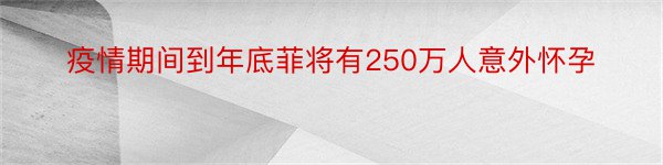 疫情期间到年底菲将有250万人意外怀孕