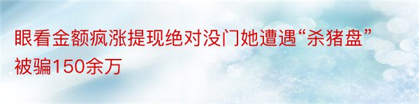 眼看金额疯涨提现绝对没门她遭遇“杀猪盘”被骗150余万