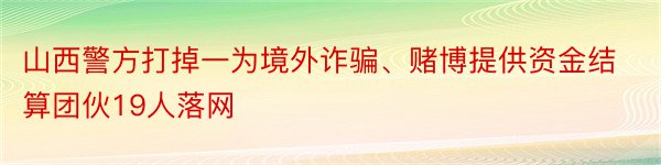 山西警方打掉一为境外诈骗、赌博提供资金结算团伙19人落网