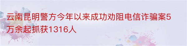 云南昆明警方今年以来成功劝阻电信诈骗案5万余起抓获1316人