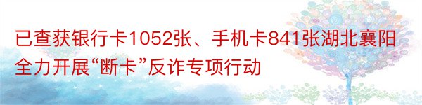 已查获银行卡1052张、手机卡841张湖北襄阳全力开展“断卡”反诈专项行动