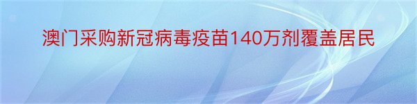 澳门采购新冠病毒疫苗140万剂覆盖居民