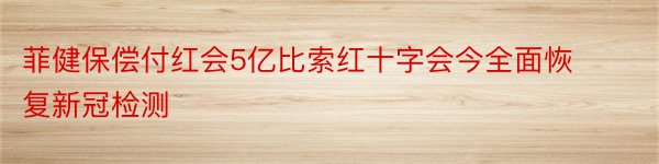 菲健保偿付红会5亿比索红十字会今全面恢复新冠检测