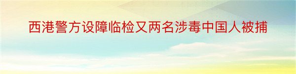 西港警方设障临检又两名涉毒中国人被捕