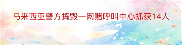 马来西亚警方捣毁一网赌呼叫中心抓获14人