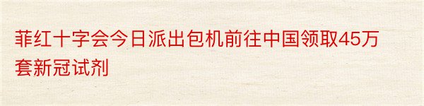 菲红十字会今日派出包机前往中国领取45万套新冠试剂