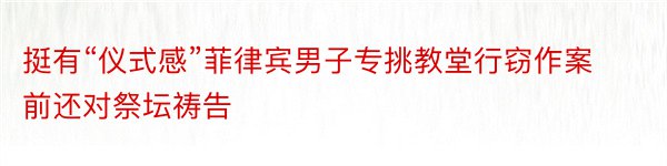 挺有“仪式感”菲律宾男子专挑教堂行窃作案前还对祭坛祷告