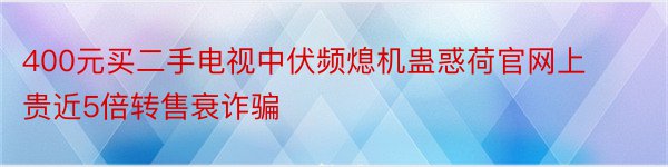 400元买二手电视中伏频熄机蛊惑荷官网上贵近5倍转售衰诈骗