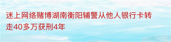 迷上网络赌博湖南衡阳辅警从他人银行卡转走40多万获刑4年