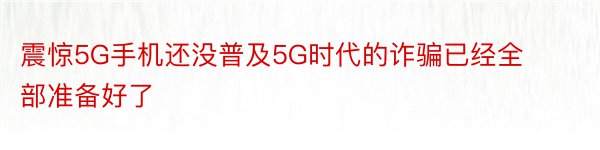 震惊5G手机还没普及5G时代的诈骗已经全部准备好了