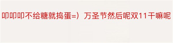 叩叩叩不给糖就捣蛋=）万圣节然后呢双11干嘛呢