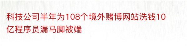 科技公司半年为108个境外赌博网站洗钱10亿程序员漏马脚被端