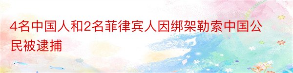 4名中国人和2名菲律宾人因绑架勒索中国公民被逮捕