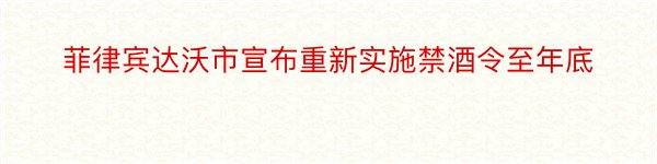 菲律宾达沃市宣布重新实施禁酒令至年底